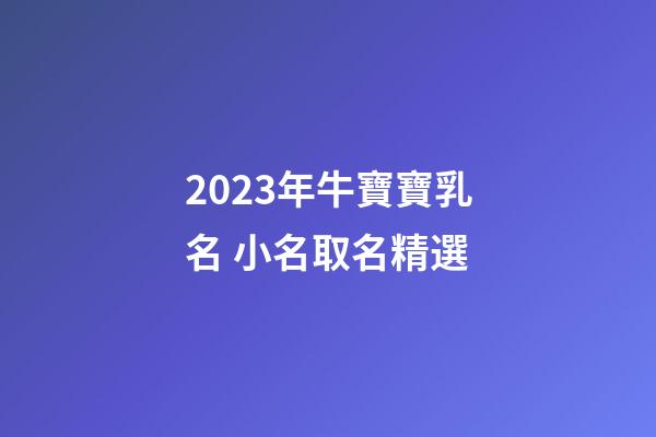 2023年牛寶寶乳名 小名取名精選